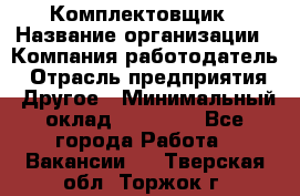 Комплектовщик › Название организации ­ Компания-работодатель › Отрасль предприятия ­ Другое › Минимальный оклад ­ 15 000 - Все города Работа » Вакансии   . Тверская обл.,Торжок г.